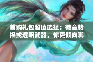 首购礼包超值选择：徽章转换或透明武器，你更倾向哪个？