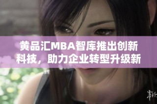 黄品汇MBA智库推出创新科技，助力企业转型升级新路径