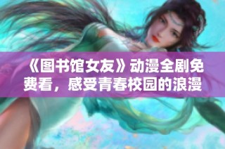 《图书馆女友》动漫全剧免费看，感受青春校园的浪漫与幻想