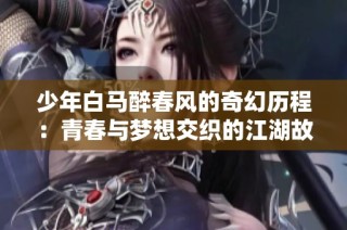 少年白马醉春风的奇幻历程：青春与梦想交织的江湖故事