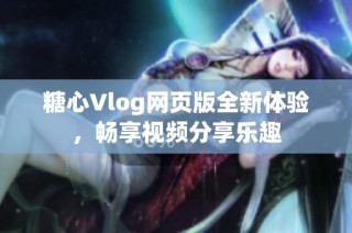 糖心Vlog网页版全新体验，畅享视频分享乐趣