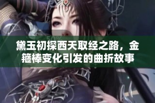 黛玉初探西天取经之路，金箍棒变化引发的曲折故事