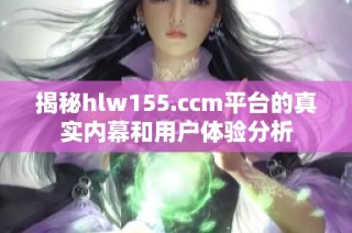 揭秘hlw155.ccm平台的真实内幕和用户体验分析