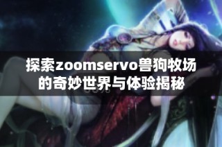 探索zoomservo兽狗牧场的奇妙世界与体验揭秘