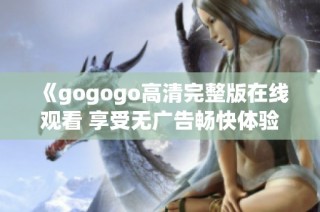 《gogogo高清完整版在线观看 享受无广告畅快体验》