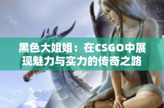 黑色大姐姐：在CSGO中展现魅力与实力的传奇之路