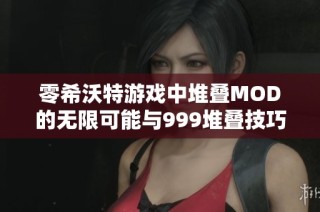 零希沃特游戏中堆叠MOD的无限可能与999堆叠技巧