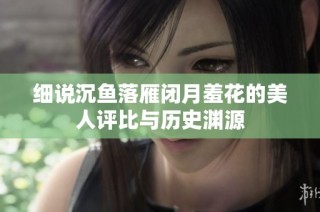 细说沉鱼落雁闭月羞花的美人评比与历史渊源