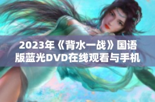 2023年《背水一战》国语版蓝光DVD在线观看与手机观看指南