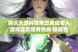 腾讯天游科技推出未成年人游戏退款服务热线 保障合规消费权益