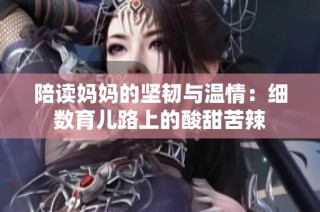 陪读妈妈的坚韧与温情：细数育儿路上的酸甜苦辣