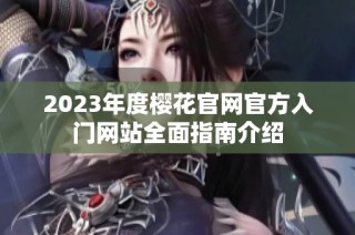 2023年度樱花官网官方入门网站全面指南介绍