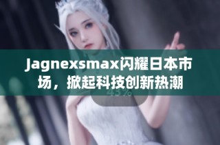 Jagnexsmax闪耀日本市场，掀起科技创新热潮