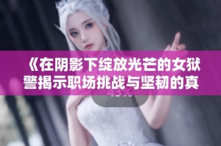 《在阴影下绽放光芒的女狱警揭示职场挑战与坚韧的真实故事》