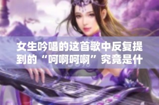 女生吟唱的这首歌中反复提到的“呵啊呵啊”究竟是什么曲目呢