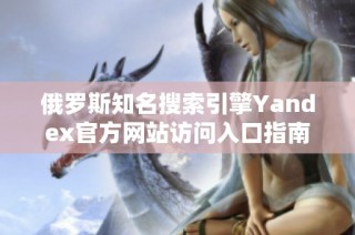 俄罗斯知名搜索引擎Yandex官方网站访问入口指南