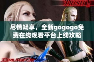 尽情畅享，全新gogogo免费在线观看平台上线攻略