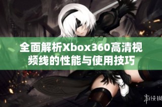 全面解析Xbox360高清视频线的性能与使用技巧