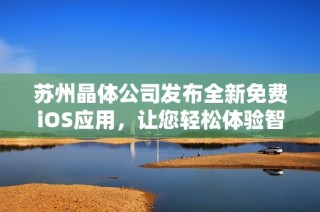 苏州晶体公司发布全新免费iOS应用，让您轻松体验智能生活的无限乐趣