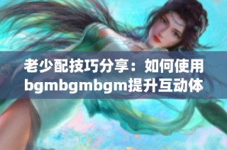 老少配技巧分享：如何使用bgmbgmbgm提升互动体验