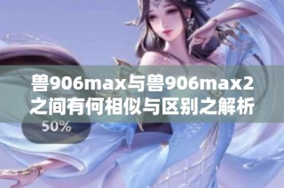 兽906max与兽906max2之间有何相似与区别之解析