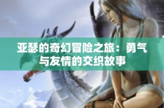 亚瑟的奇幻冒险之旅：勇气与友情的交织故事