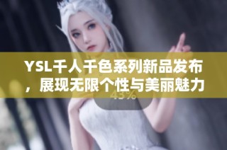 YSL千人千色系列新品发布，展现无限个性与美丽魅力