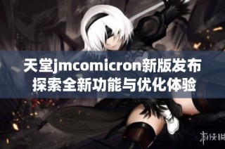 天堂jmcomicron新版发布 探索全新功能与优化体验