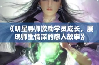 《明星导师激励学员成长，展现师生情深的感人故事》