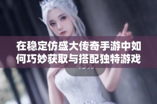 在稳定仿盛大传奇手游中如何巧妙获取与搭配独特游戏时装指南