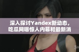 深入探讨Yandex新动态，吃瓜网曝惊人内幕和最新消息