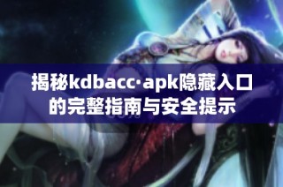 揭秘kdbacc·apk隐藏入口的完整指南与安全提示