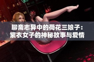 聊斋志异中的荷花三娘子：紫衣女子的神秘故事与爱情悲剧