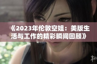 《2023年伦敦空姐：美版生活与工作的精彩瞬间回顾》