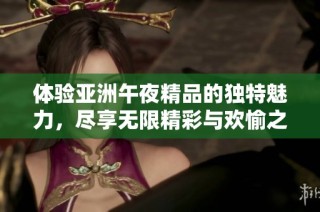 体验亚洲午夜精品的独特魅力，尽享无限精彩与欢愉之夜