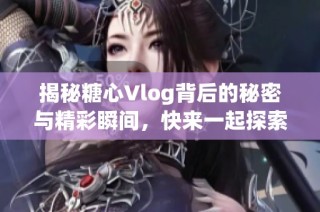 揭秘糖心Vlog背后的秘密与精彩瞬间，快来一起探索吧