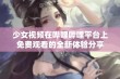 少女视频在哔哩哔哩平台上免费观看的全新体验分享