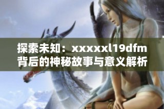 探索未知：xxxxxl19dfm背后的神秘故事与意义解析