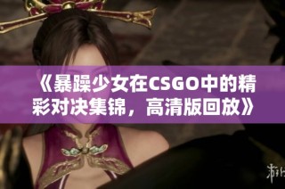 《暴躁少女在CSGO中的精彩对决集锦，高清版回放》