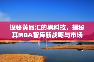 探秘黄品汇的黑科技，揭秘其MBA智库新战略与市场趋势