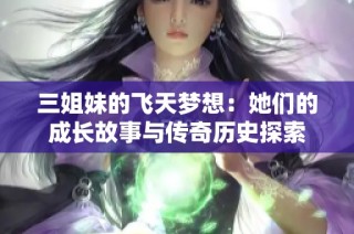 三姐妹的飞天梦想：她们的成长故事与传奇历史探索