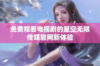 免费观看电视剧的星空无限传媒官网新体验