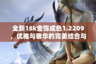 全新18k金饰成色1.2209，优雅与奢华的完美结合与体验