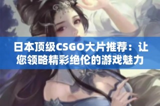 日本顶级CSGO大片推荐：让您领略精彩绝伦的游戏魅力