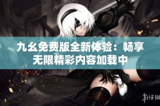 九幺免费版全新体验：畅享无限精彩内容加载中