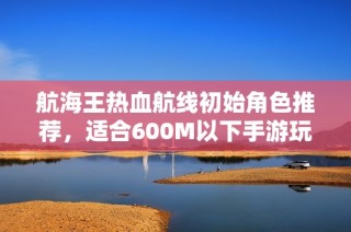 航海王热血航线初始角色推荐，适合600M以下手游玩家