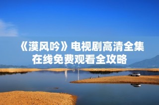 《漠风吟》电视剧高清全集在线免费观看全攻略