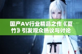 国产AV行业精品之作《夏竹》引发观众热议与讨论