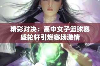 精彩对决：高中女子篮球赛盛轮轩引燃赛场激情