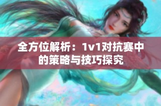 全方位解析：1v1对抗赛中的策略与技巧探究